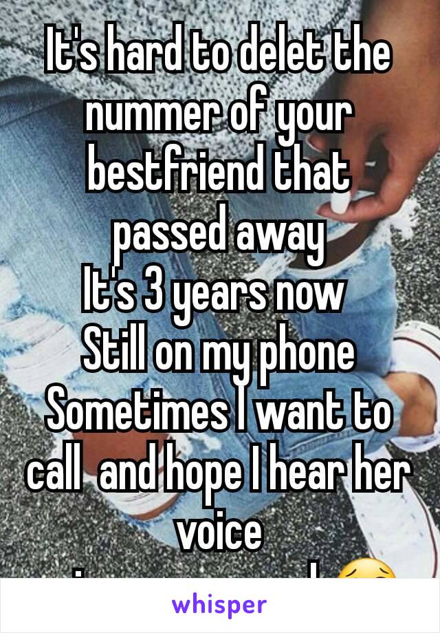 It's hard to delet the nummer of your bestfriend that passed away
It's 3 years now 
Still on my phone
Sometimes I want to call  and hope I hear her voice
 miss you so much😢