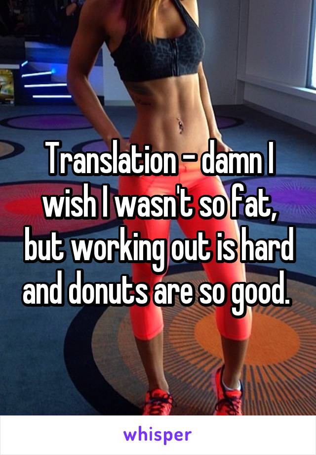 Translation - damn I wish I wasn't so fat, but working out is hard and donuts are so good. 