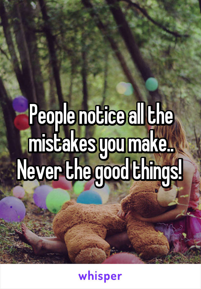 People notice all the mistakes you make.. Never the good things! 