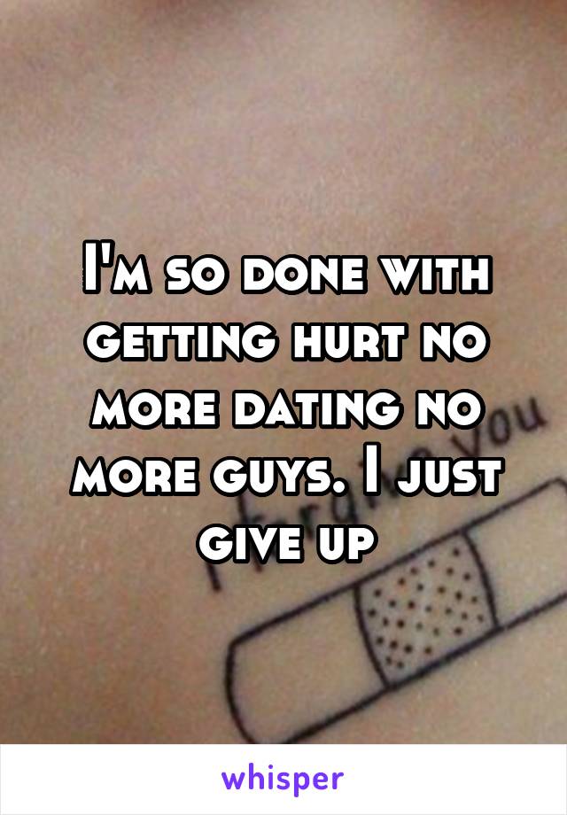 I'm so done with getting hurt no more dating no more guys. I just give up