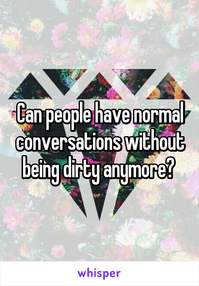 Can people have normal conversations without being dirty anymore? 