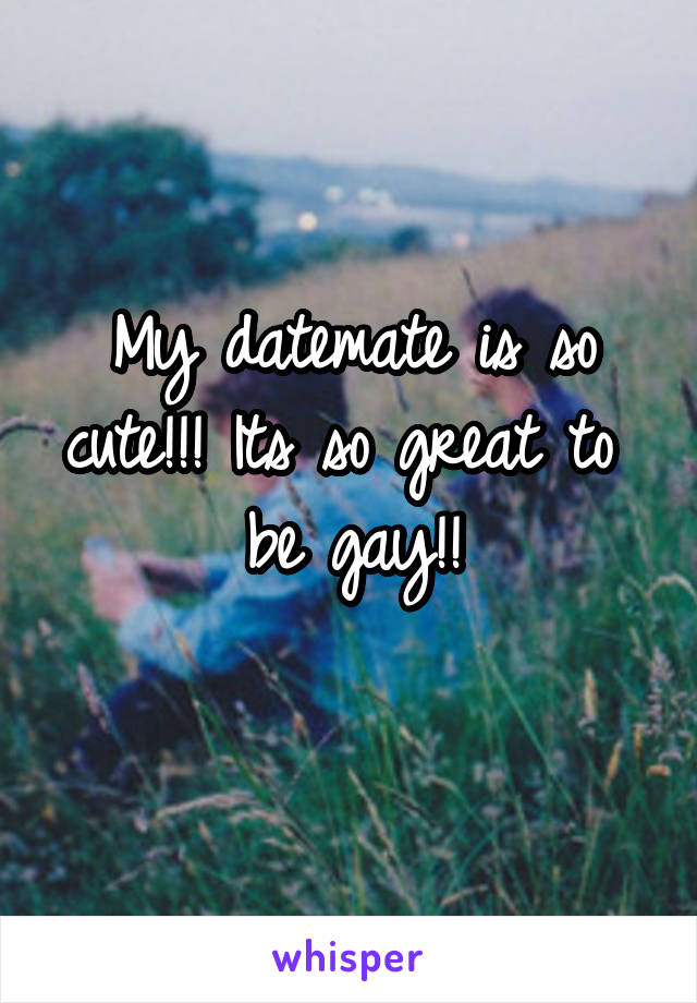 My datemate is so cute!!! Its so great to 
be gay!!
