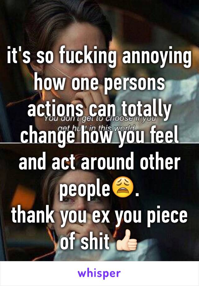 it's so fucking annoying how one persons actions can totally change how you feel and act around other people😩. 
thank you ex you piece of shit 👍🏻