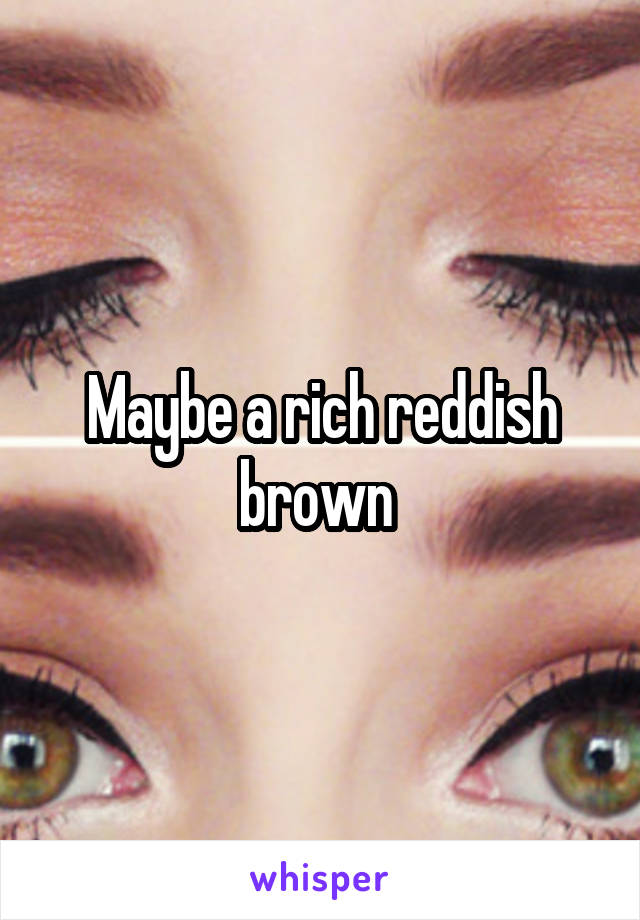 Maybe a rich reddish brown 