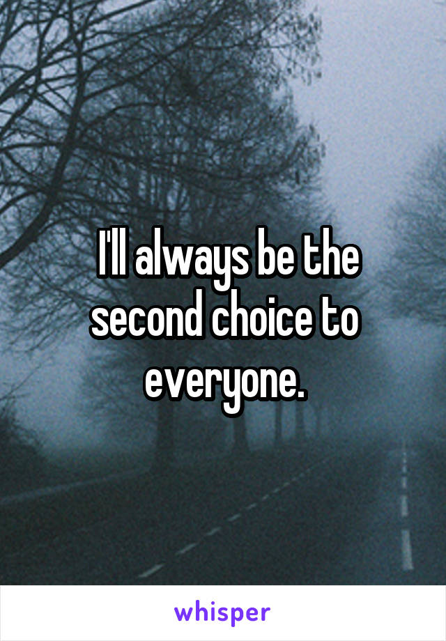  I'll always be the second choice to everyone.