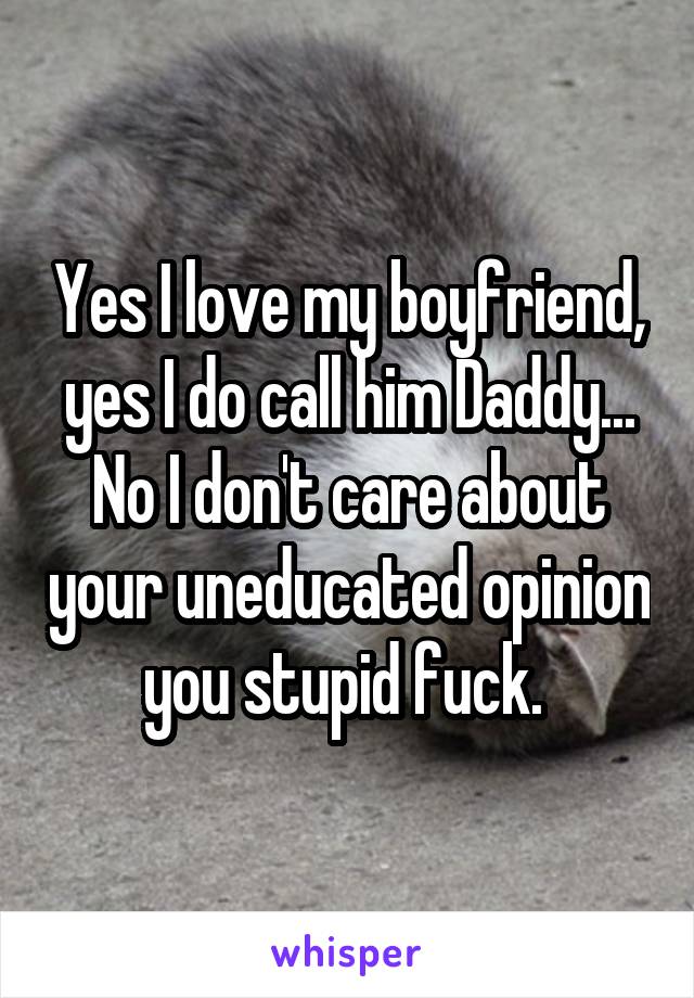 Yes I love my boyfriend, yes I do call him Daddy... No I don't care about your uneducated opinion you stupid fuck. 