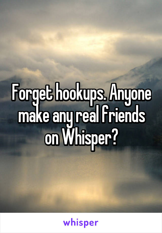 Forget hookups. Anyone make any real friends on Whisper?