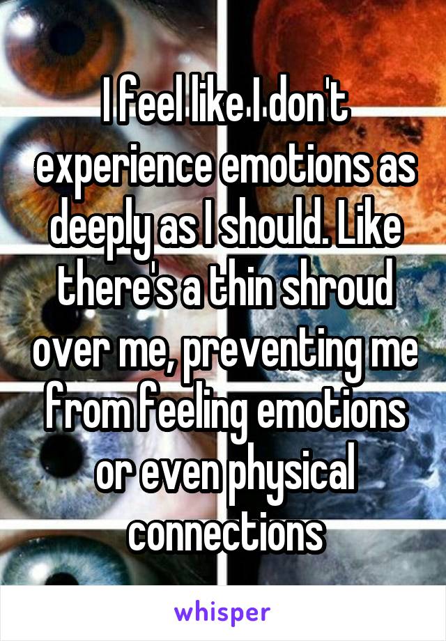 I feel like I don't experience emotions as deeply as I should. Like there's a thin shroud over me, preventing me from feeling emotions or even physical connections