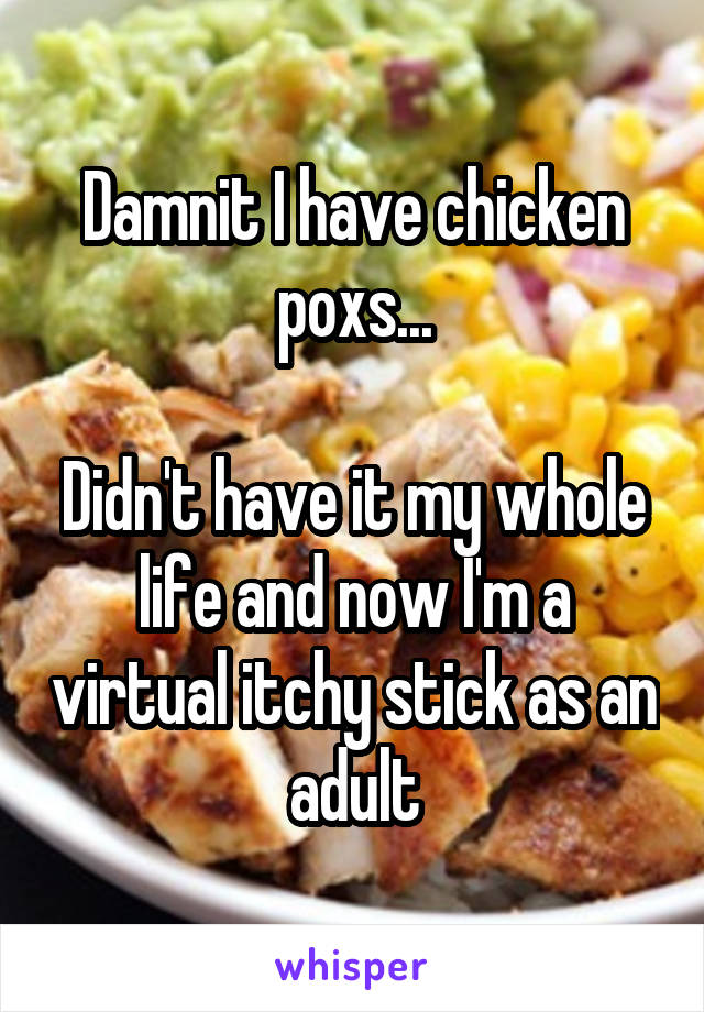 Damnit I have chicken poxs...

Didn't have it my whole life and now I'm a virtual itchy stick as an adult