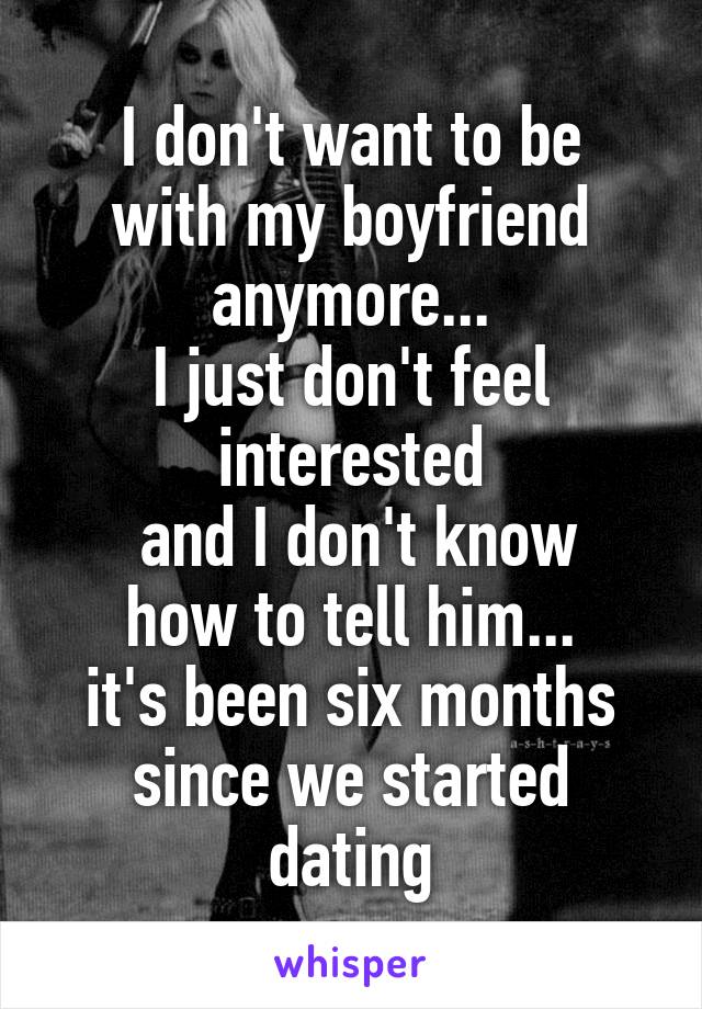 I don't want to be
with my boyfriend anymore...
I just don't feel interested
 and I don't know
how to tell him...
it's been six months since we started dating