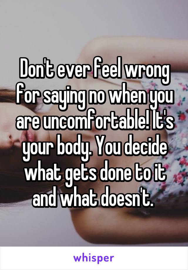 Don't ever feel wrong for saying no when you are uncomfortable! It's your body. You decide what gets done to it and what doesn't. 