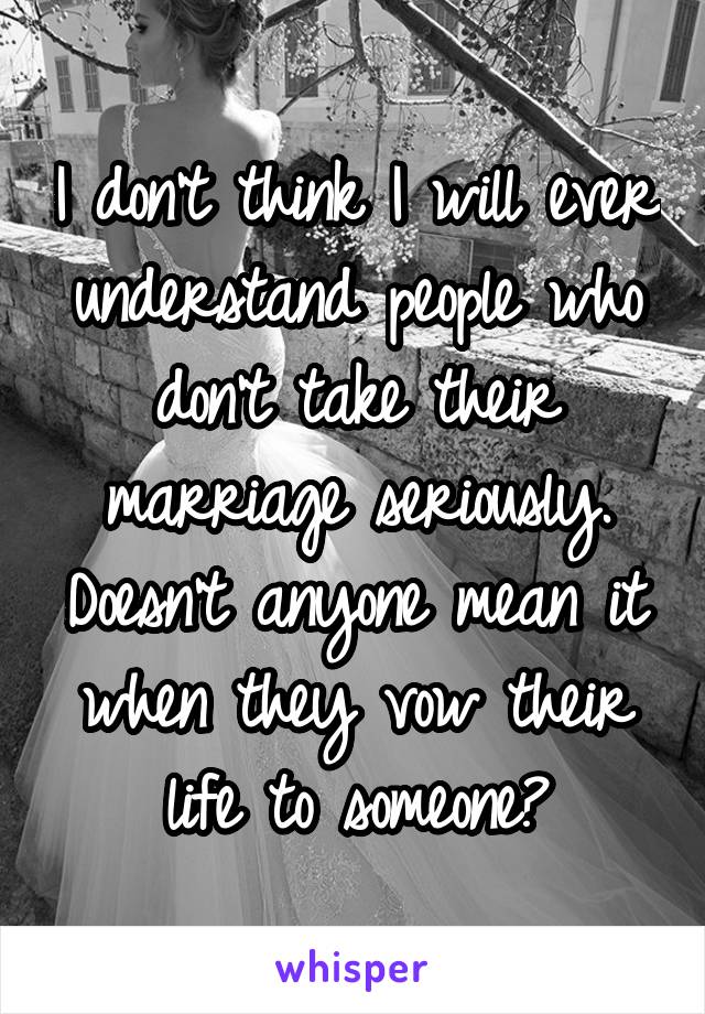 I don't think I will ever understand people who don't take their marriage seriously. Doesn't anyone mean it when they vow their life to someone?