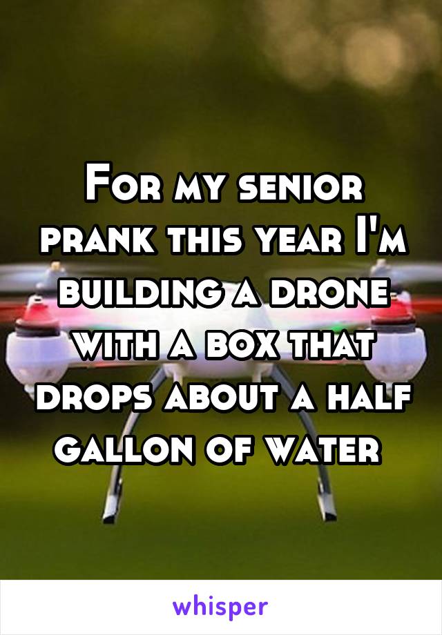 For my senior prank this year I'm building a drone with a box that drops about a half gallon of water 