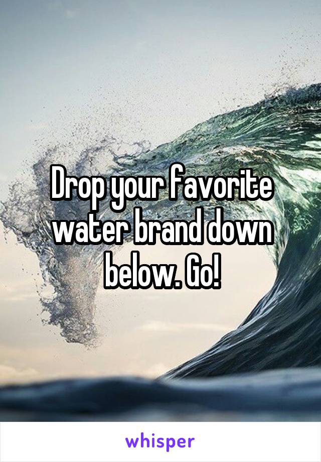 Drop your favorite water brand down below. Go!