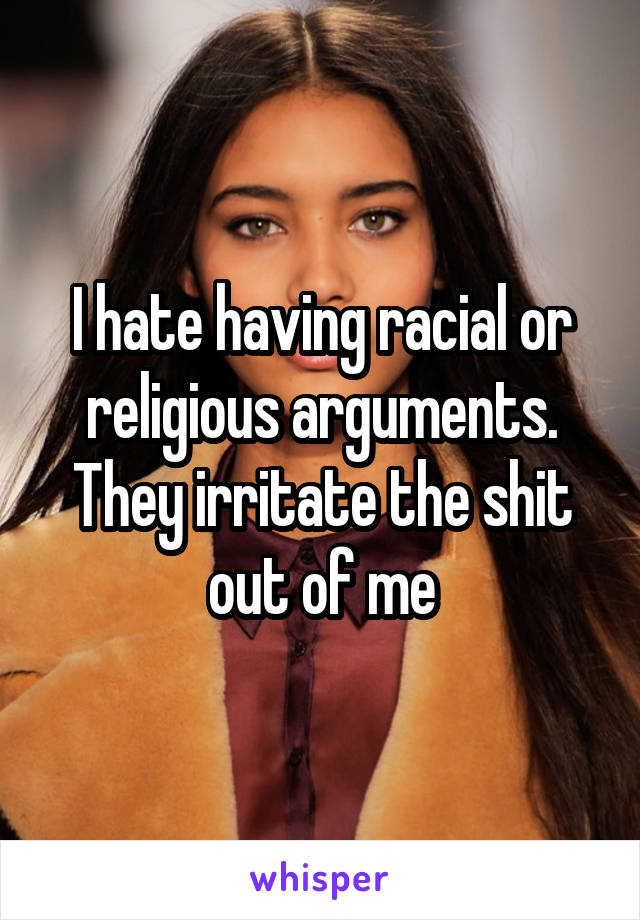 I hate having racial or religious arguments. They irritate the shit out of me