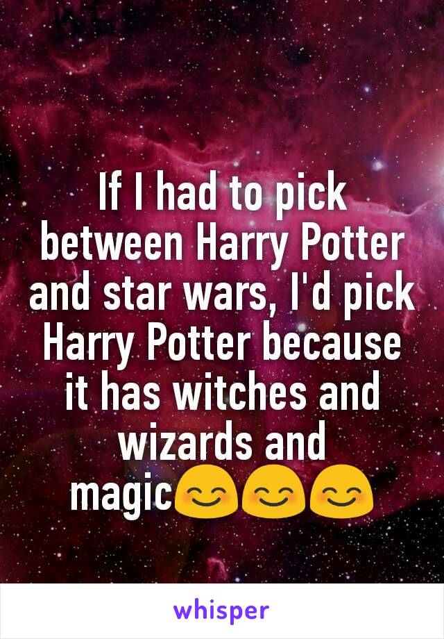 If I had to pick between Harry Potter and star wars, I'd pick Harry Potter because it has witches and wizards and magic😊😊😊