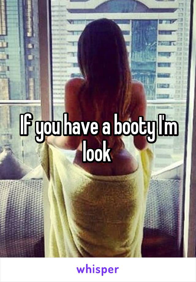 If you have a booty I'm look 