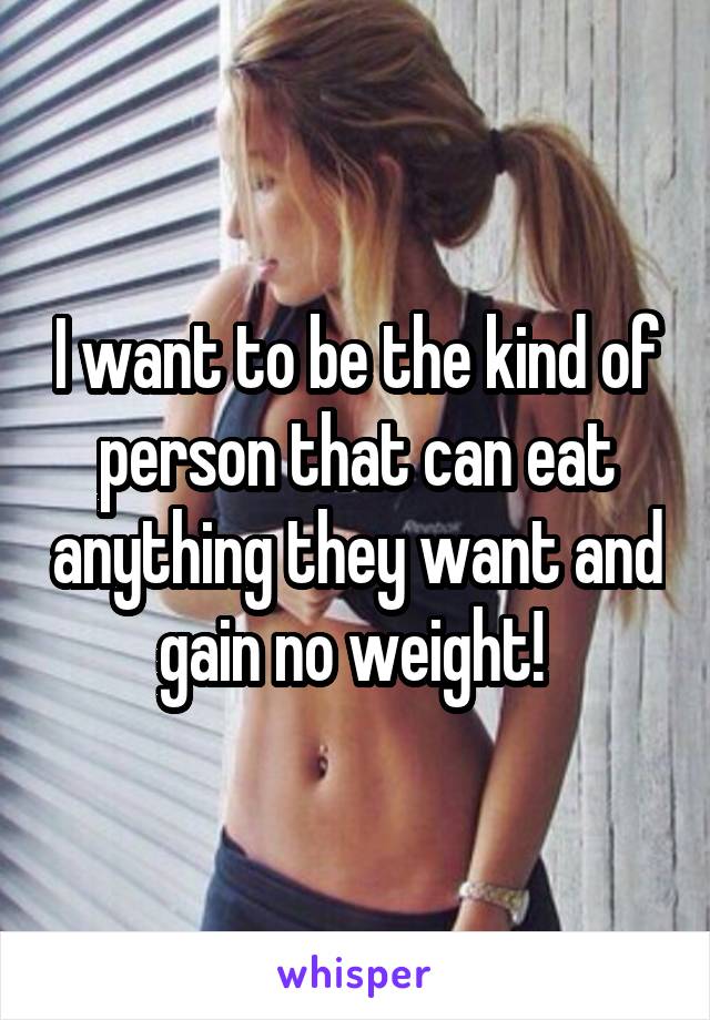 I want to be the kind of person that can eat anything they want and gain no weight! 