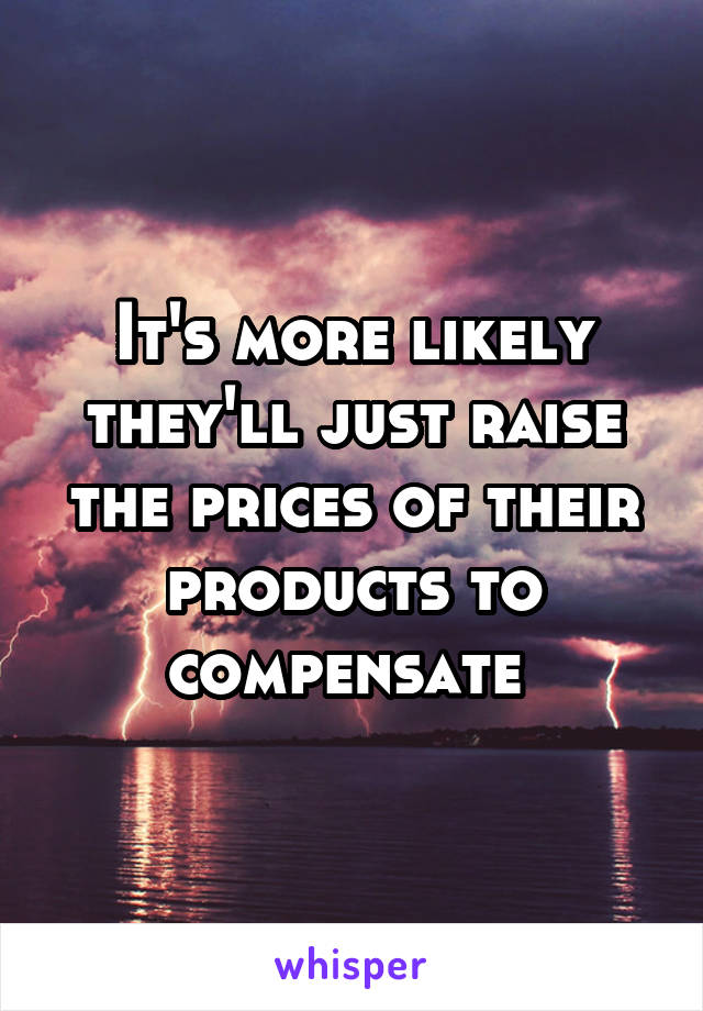 It's more likely they'll just raise the prices of their products to compensate 