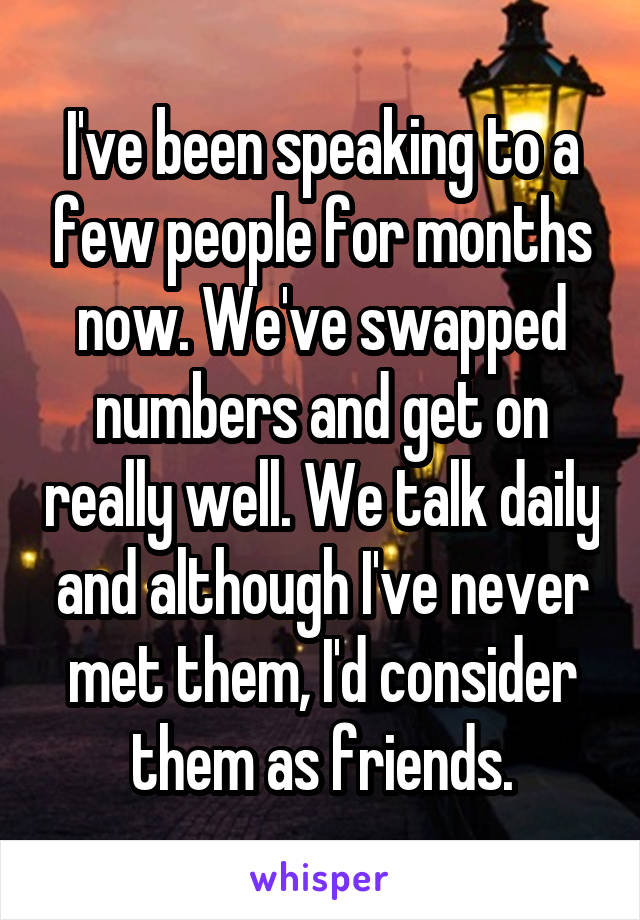 I've been speaking to a few people for months now. We've swapped numbers and get on really well. We talk daily and although I've never met them, I'd consider them as friends.