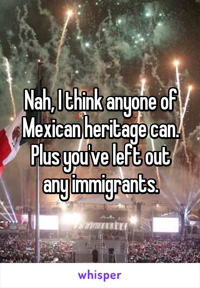 Nah, I think anyone of Mexican heritage can.
Plus you've left out any immigrants.