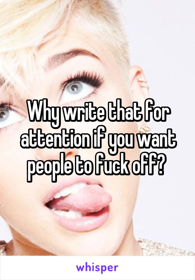 Why write that for attention if you want people to fuck off? 