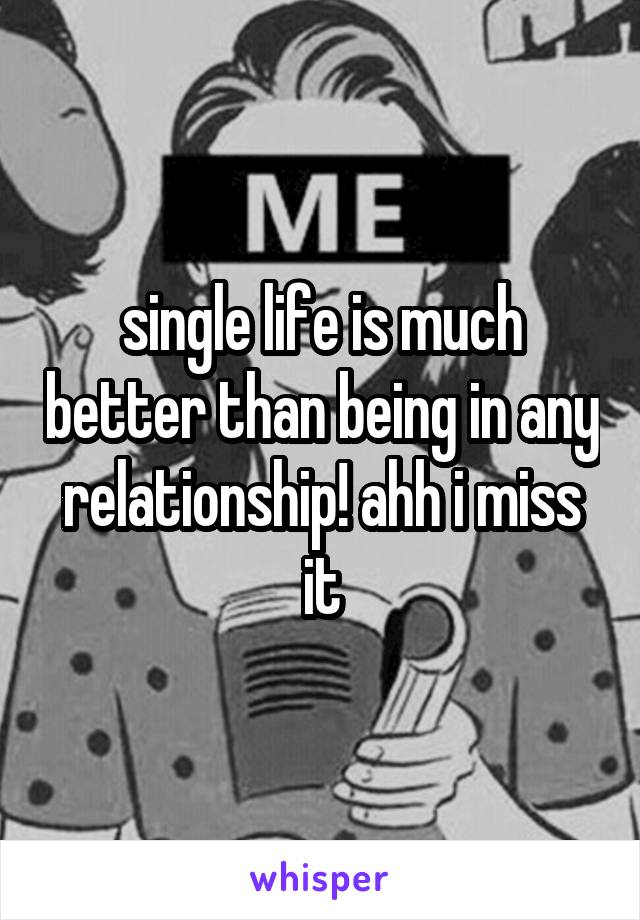 single life is much better than being in any relationship! ahh i miss it