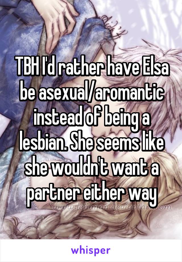 TBH I'd rather have Elsa be asexual/aromantic instead of being a lesbian. She seems like she wouldn't want a partner either way