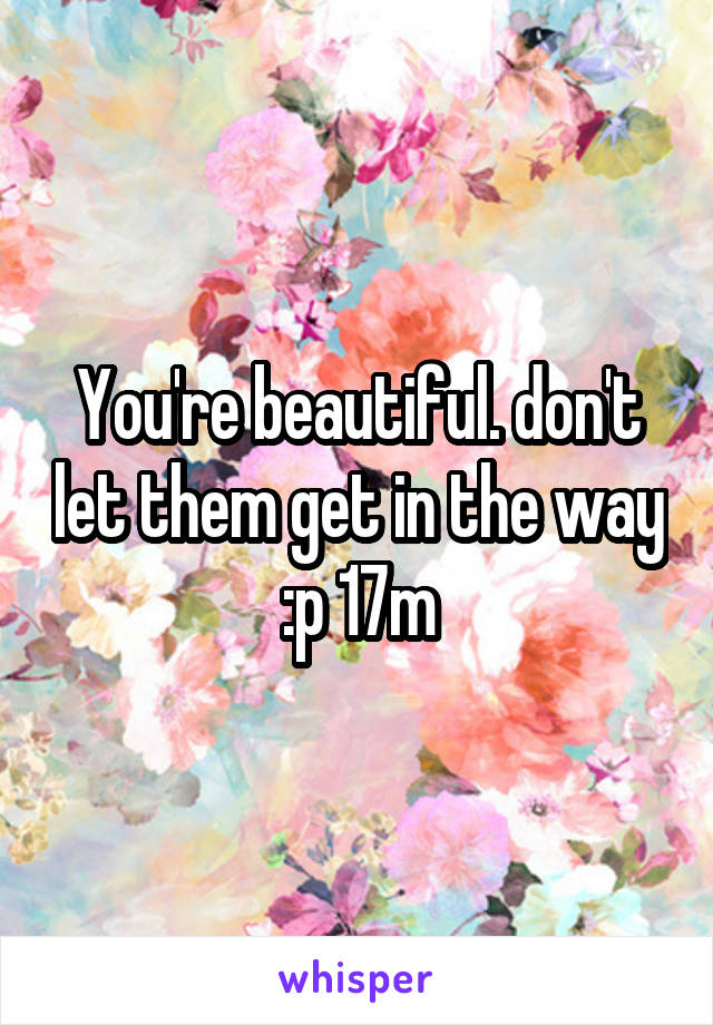 You're beautiful. don't let them get in the way :p 17m