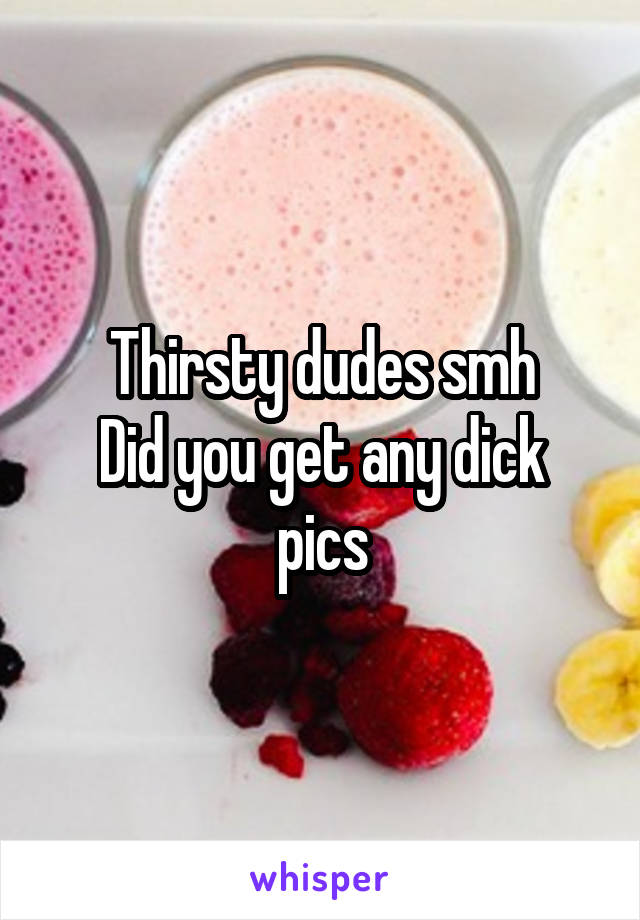 Thirsty dudes smh
Did you get any dick pics