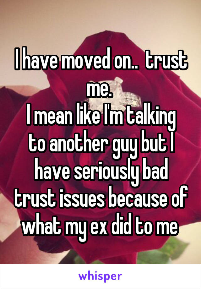 I have moved on..  trust me. 
I mean like I'm talking to another guy but I have seriously bad trust issues because of what my ex did to me 