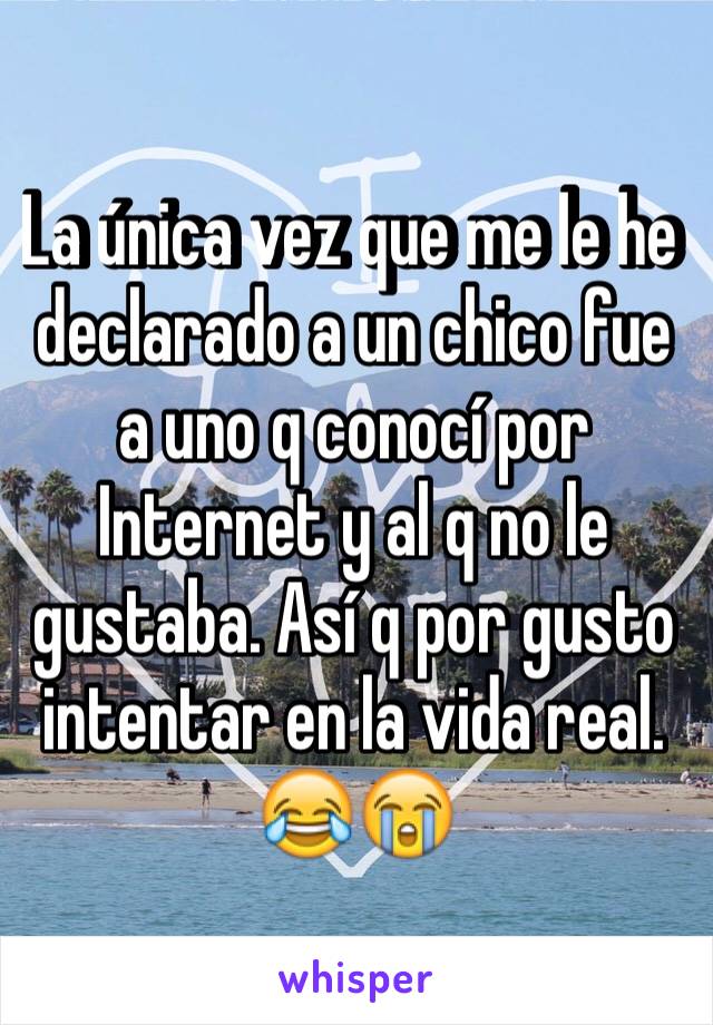 La única vez que me le he declarado a un chico fue a uno q conocí por Internet y al q no le gustaba. Así q por gusto intentar en la vida real. 😂😭