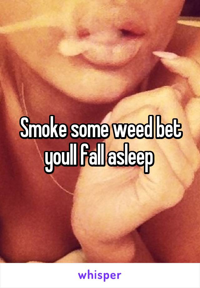 Smoke some weed bet youll fall asleep 