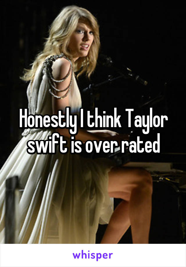 Honestly I think Taylor swift is over rated