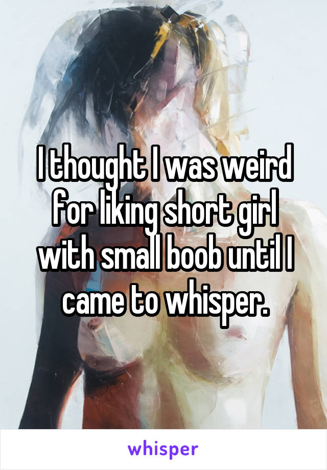 I thought I was weird for liking short girl with small boob until I came to whisper.