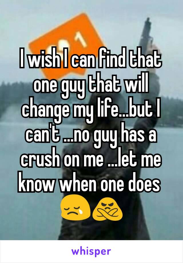 I wish I can find that one guy that will change my life...but I can't ...no guy has a crush on me ...let me know when one does 
😢🙅