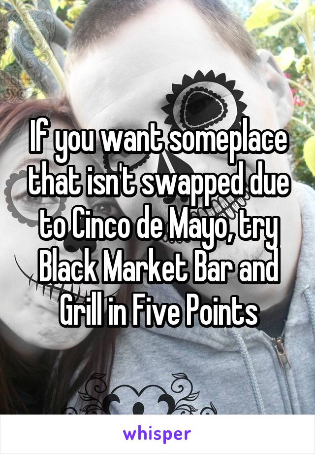 If you want someplace that isn't swapped due to Cinco de Mayo, try Black Market Bar and Grill in Five Points