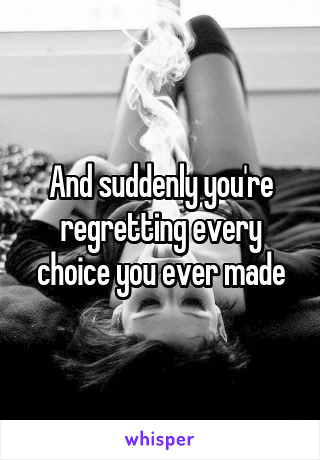 And suddenly you're regretting every choice you ever made