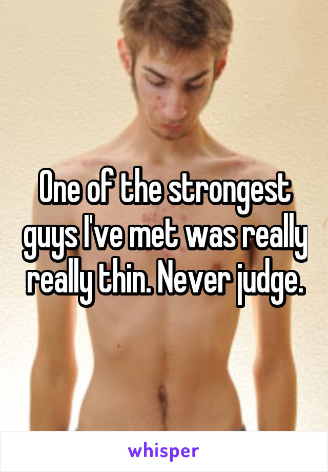 One of the strongest guys I've met was really really thin. Never judge.