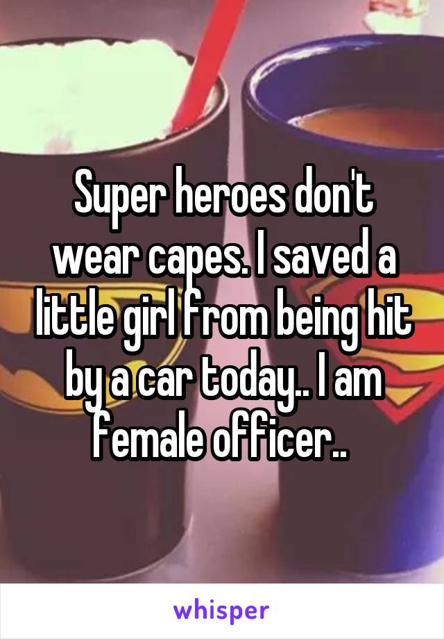 Super heroes don't wear capes. I saved a little girl from being hit by a car today.. I am female officer.. 