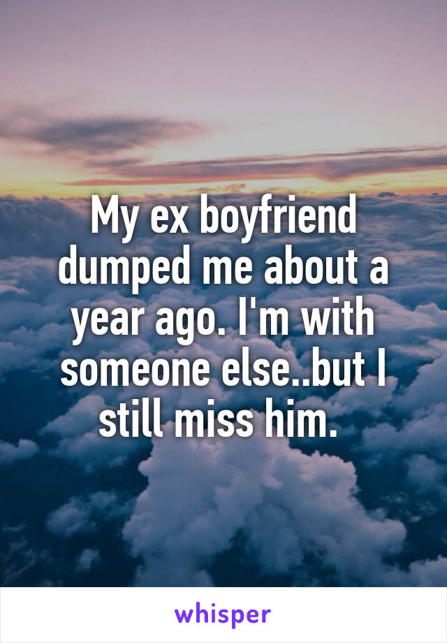 My ex boyfriend dumped me about a year ago. I'm with someone else..but I still miss him. 