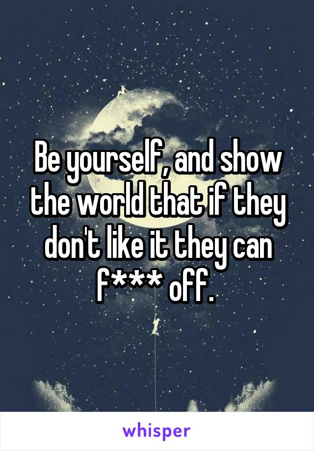 Be yourself, and show the world that if they don't like it they can f*** off. 