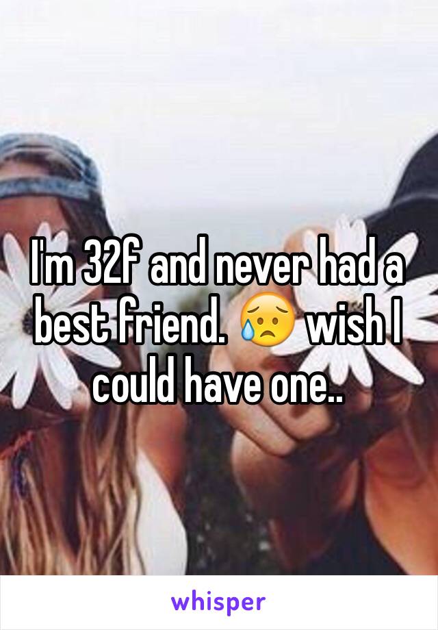 I'm 32f and never had a best friend. 😥 wish I could have one..