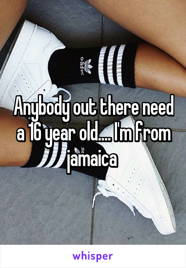 Anybody out there need a 16 year old.... I'm from jamaica 