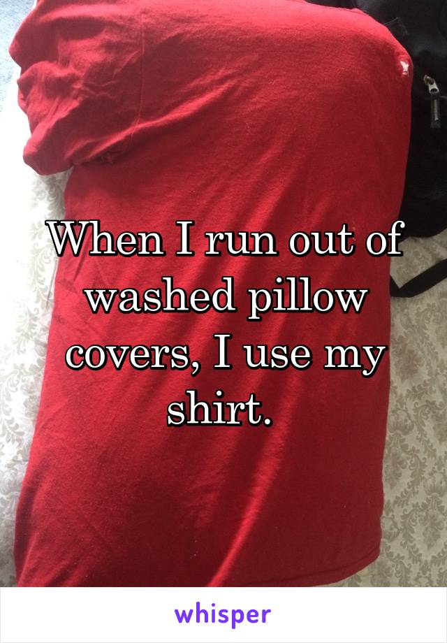 When I run out of washed pillow covers, I use my shirt. 