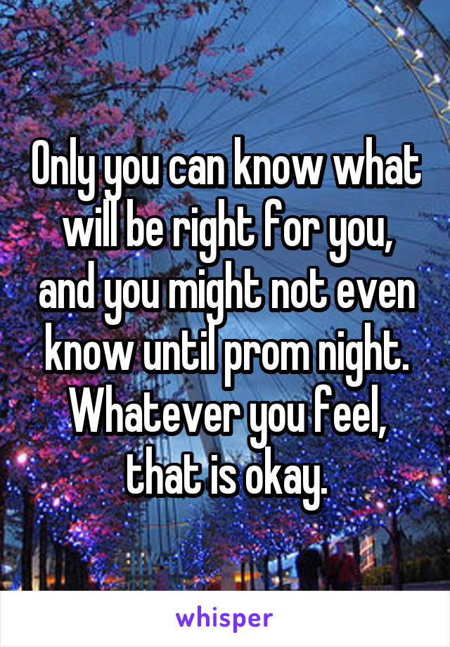 Only you can know what will be right for you, and you might not even know until prom night. Whatever you feel, that is okay.