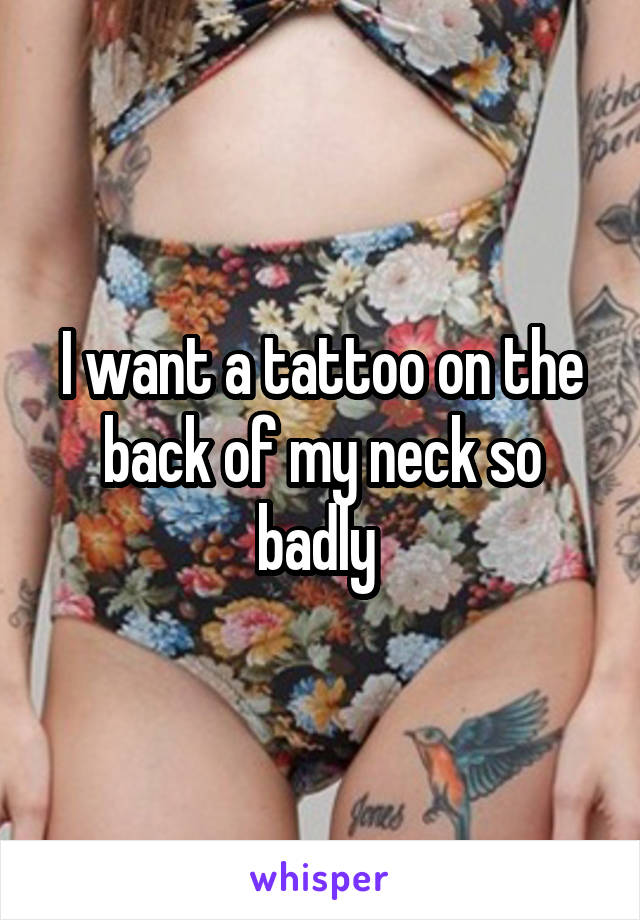 I want a tattoo on the back of my neck so badly 