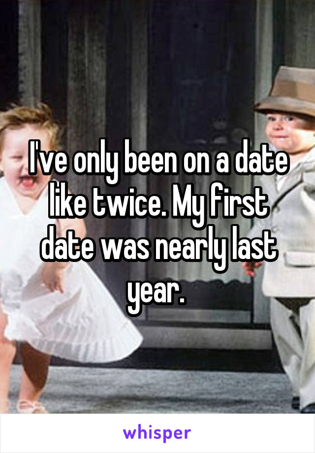 I've only been on a date like twice. My first date was nearly last year. 