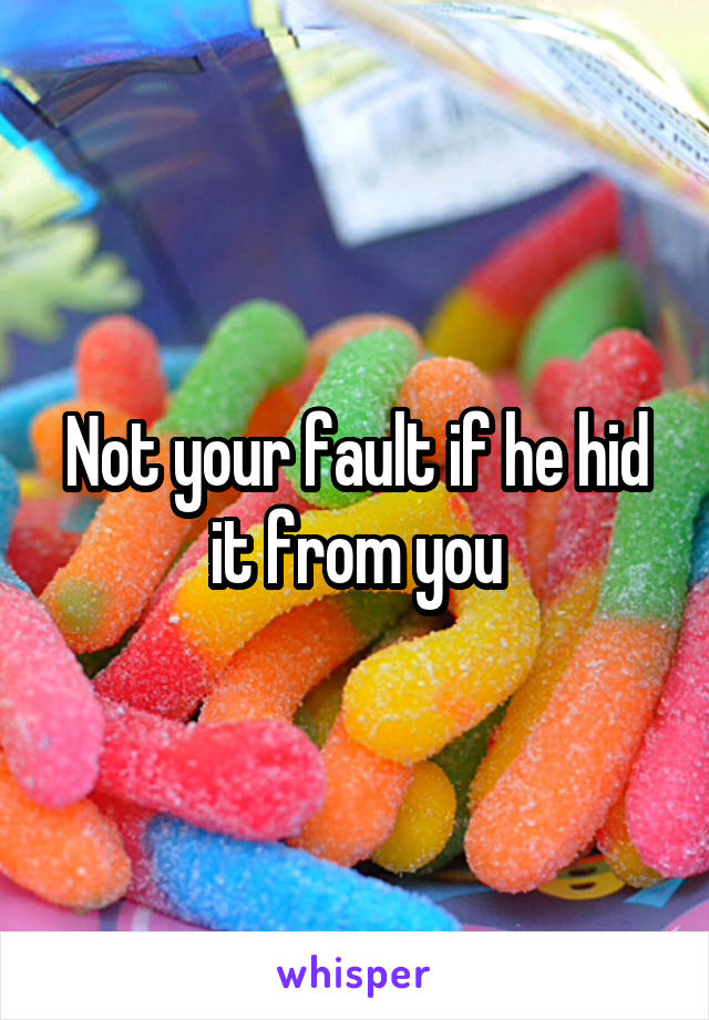 Not your fault if he hid it from you