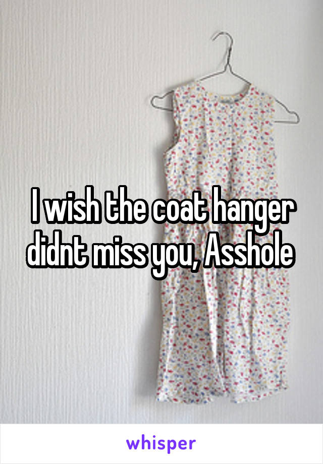 I wish the coat hanger didnt miss you, Asshole 